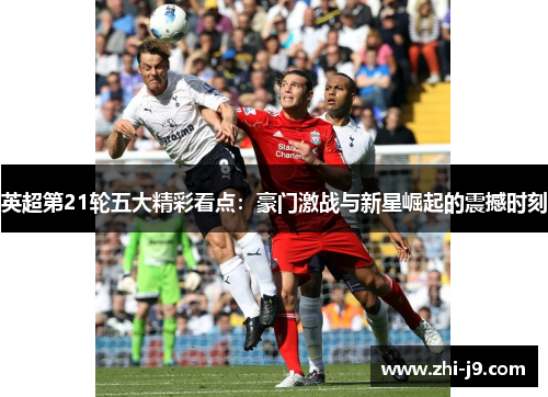 英超第21轮五大精彩看点：豪门激战与新星崛起的震撼时刻