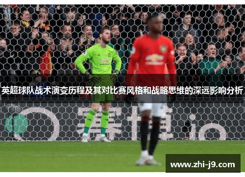 英超球队战术演变历程及其对比赛风格和战略思维的深远影响分析