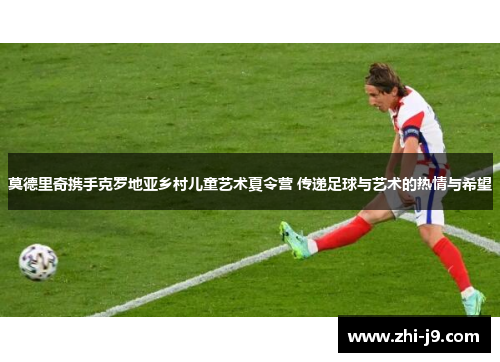 莫德里奇携手克罗地亚乡村儿童艺术夏令营 传递足球与艺术的热情与希望