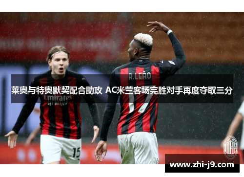 莱奥与特奥默契配合助攻 AC米兰客场完胜对手再度夺取三分 莱奥与特奥默契配合助攻 AC米兰客场完胜对手再度夺取三分