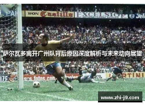 萨尔瓦多离开广州队背后原因深度解析与未来动向展望