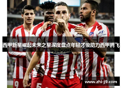 西甲新星崛起未来之星深度盘点年轻才俊助力西甲腾飞 西甲新星崛起未来之星深度盘点年轻才俊助力西甲腾飞