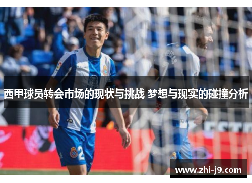 西甲球员转会市场的现状与挑战 梦想与现实的碰撞分析 西甲球员转会市场的现状与挑战 梦想与现实的碰撞分析