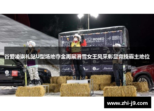 谷爱凌崇礼站U型场地夺金再展滑雪女王风采彰显竞技霸主地位 谷爱凌崇礼站U型场地夺金再展滑雪女王风采彰显竞技霸主地位