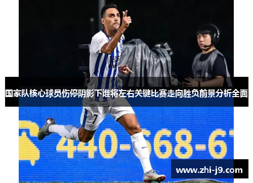 国家队核心球员伤停阴影下谁将左右关键比赛走向胜负前景分析全面 国家队核心球员伤停阴影下谁将左右关键比赛走向胜负前景分析全面