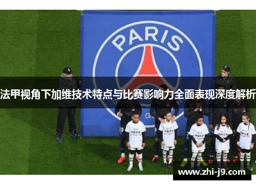法甲视角下加维技术特点与比赛影响力全面表现深度解析