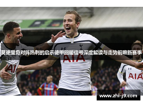 莫德里奇对阵热刺的启示德甲回暖信号深度解读与走势前瞻新赛季