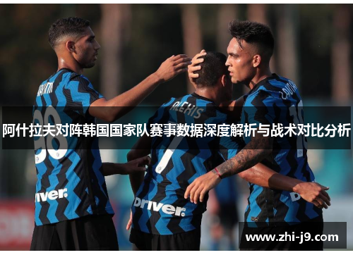 阿什拉夫对阵韩国国家队赛事数据深度解析与战术对比分析 阿什拉夫对阵韩国国家队赛事数据深度解析与战术对比分析