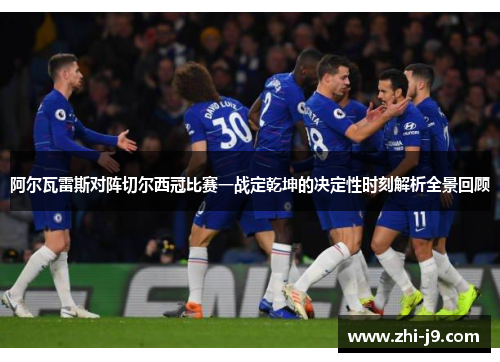 阿尔瓦雷斯对阵切尔西冠比赛一战定乾坤的决定性时刻解析全景回顾 阿尔瓦雷斯对阵切尔西冠比赛一战定乾坤的决定性时刻解析全景回顾