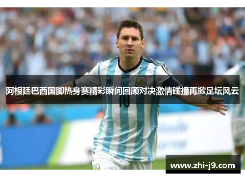 阿根廷巴西国脚热身赛精彩瞬间回顾对决激情碰撞再掀足坛风云 阿根廷巴西国脚热身赛精彩瞬间回顾对决激情碰撞再掀足坛风云