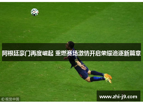 阿根廷豪门再度崛起 重燃赛场激情开启荣耀追逐新篇章