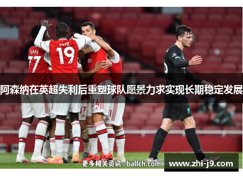 阿森纳在英超失利后重塑球队愿景力求实现长期稳定发展