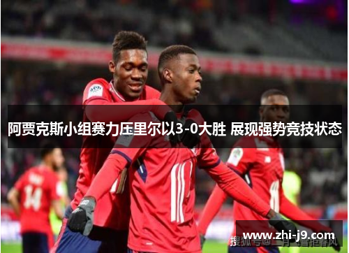 阿贾克斯小组赛力压里尔以3-0大胜 展现强势竞技状态 阿贾克斯小组赛力压里尔以3-0大胜 展现强势竞技状态