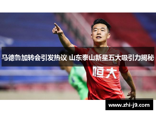 马德鲁加转会引发热议 山东泰山新星五大吸引力揭秘