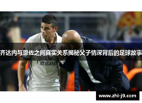 齐达内与恩佐之间真实关系揭秘父子情深背后的足球故事