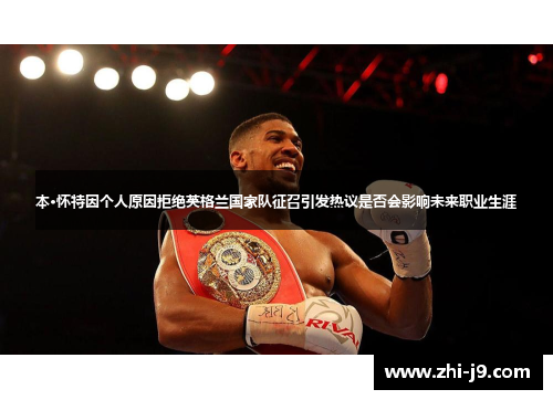 本·怀特因个人原因拒绝英格兰国家队征召引发热议是否会影响未来职业生涯