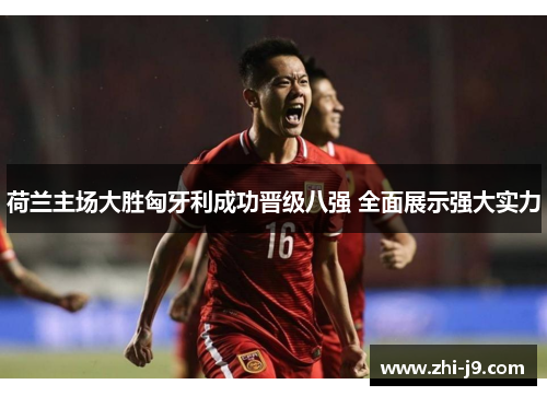 荷兰主场大胜匈牙利成功晋级八强 全面展示强大实力