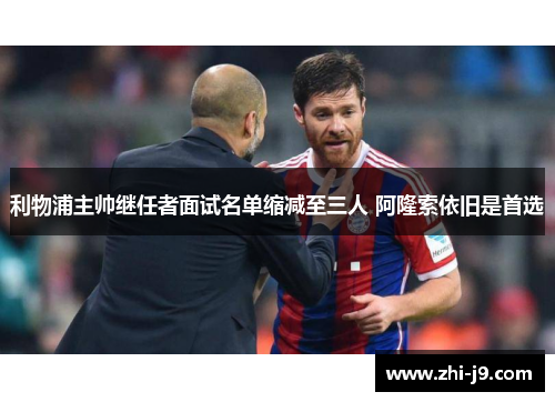 利物浦主帅继任者面试名单缩减至三人 阿隆索依旧是首选