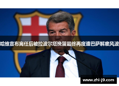 哈维宣布离任后被拉波尔塔挽留最终再度遭巴萨解雇风波