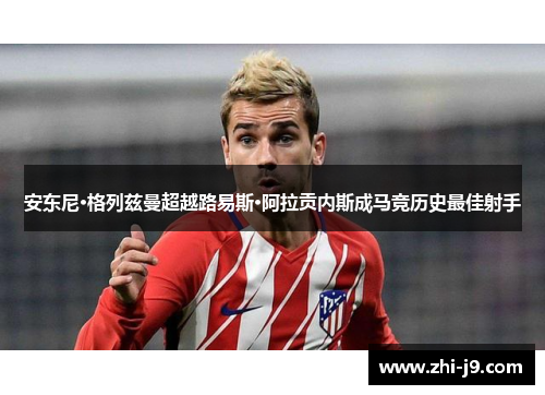 安东尼·格列兹曼超越路易斯·阿拉贡内斯成马竞历史最佳射手