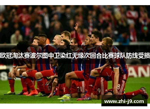 欧冠淘汰赛波尔图中卫染红无缘次回合比赛球队防线受损