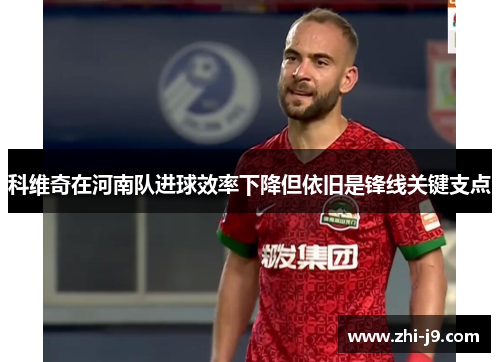 科维奇在河南队进球效率下降但依旧是锋线关键支点 科维奇在河南队进球效率下降但依旧是锋线关键支点