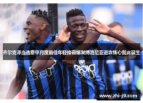 齐尔克泽当选意甲月度最佳年轻锋霸爆发博洛尼亚进攻核心就此诞生 齐尔克泽当选意甲月度最佳年轻锋霸爆发博洛尼亚进攻核心就此诞生