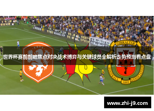 世界杯赛前前瞻焦点对决战术博弈与关键球员全解析走势预测看点盘 世界杯赛前前瞻焦点对决战术博弈与关键球员全解析走势预测看点盘