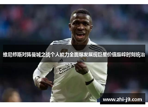 维尼修斯对阵曼城之战个人能力全面爆发展现巨星价值巅峰时刻统治 维尼修斯对阵曼城之战个人能力全面爆发展现巨星价值巅峰时刻统治