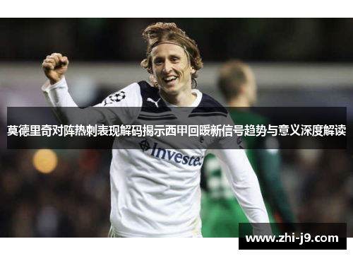 莫德里奇对阵热刺表现解码揭示西甲回暖新信号趋势与意义深度解读 莫德里奇对阵热刺表现解码揭示西甲回暖新信号趋势与意义深度解读