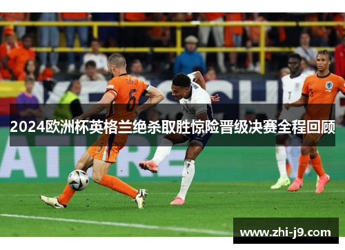 2024欧洲杯英格兰绝杀取胜惊险晋级决赛全程回顾
