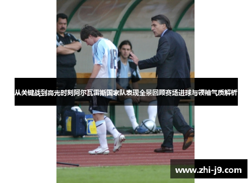 从关键战到高光时刻阿尔瓦雷斯国家队表现全景回顾赛场进球与领袖气质解析