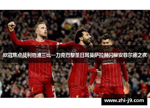 欧冠焦点战利物浦三比一力克巴黎圣日耳曼萨拉赫闪耀安菲尔德之夜