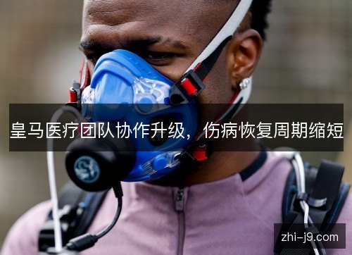 皇马医疗团队协作升级，伤病恢复周期缩短